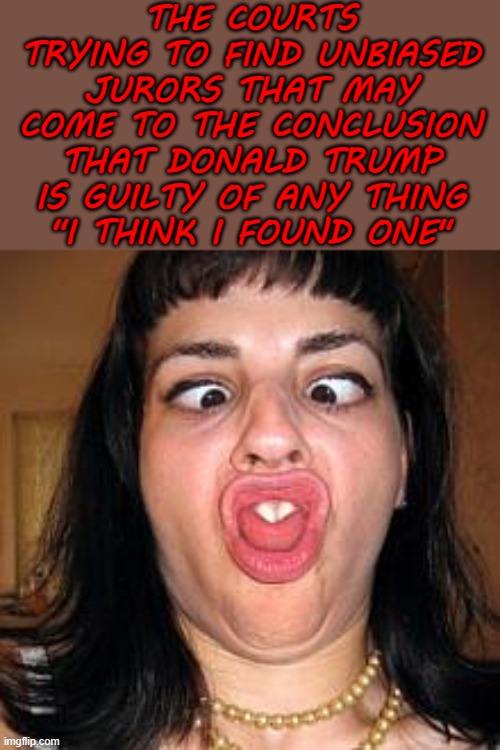 stupid people be like | THE COURTS TRYING TO FIND UNBIASED JURORS THAT MAY COME TO THE CONCLUSION THAT DONALD TRUMP IS GUILTY OF ANY THING
''I THINK I FOUND ONE" | image tagged in stupid people be like,memes,funny memes,politics | made w/ Imgflip meme maker