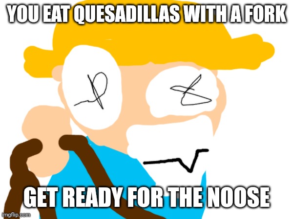 YOU EAT QUESADILLAS WITH A FORK GET READY FOR THE NOOSE | made w/ Imgflip meme maker