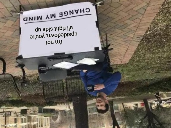 He's not upsidedown | I'm not upsidedown, you're all right side up | image tagged in memes,change my mind | made w/ Imgflip meme maker