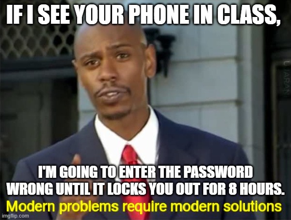 Modern Problems require modern solutions | IF I SEE YOUR PHONE IN CLASS, I'M GOING TO ENTER THE PASSWORD WRONG UNTIL IT LOCKS YOU OUT FOR 8 HOURS. | image tagged in modern problems require modern solutions,school,phone policy,teacher | made w/ Imgflip meme maker