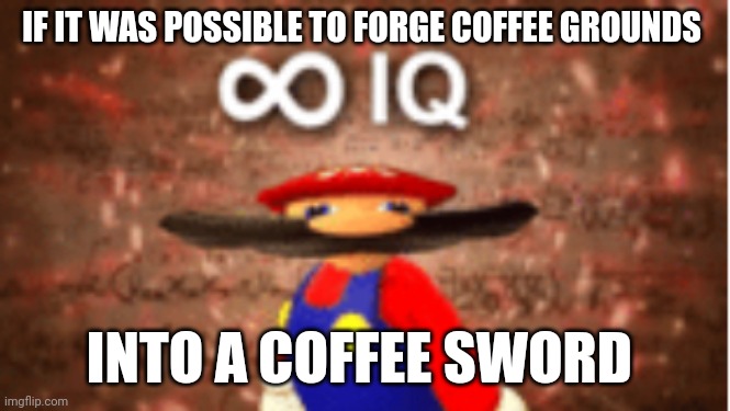 Coffee sword | IF IT WAS POSSIBLE TO FORGE COFFEE GROUNDS; INTO A COFFEE SWORD | image tagged in infinite iq,coffee,jpfan102504 | made w/ Imgflip meme maker