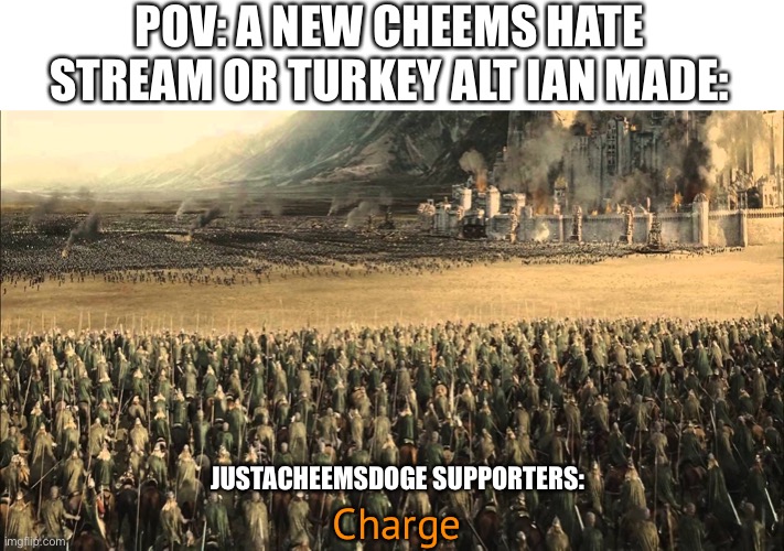 Rohirrim charge | POV: A NEW CHEEMS HATE STREAM OR TURKEY ALT IAN MADE:; JUSTACHEEMSDOGE SUPPORTERS:; Charge | image tagged in rohirrim charge | made w/ Imgflip meme maker