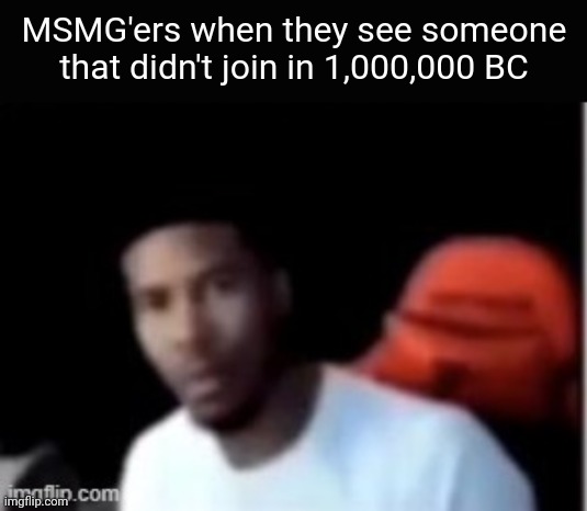 MSMG'ers when they see someone that didn't join in 1,000,000 BC | made w/ Imgflip meme maker