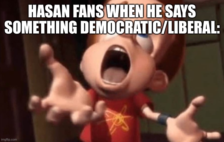 Does this count as politics? | HASAN FANS WHEN HE SAYS SOMETHING DEMOCRATIC/LIBERAL: | image tagged in jimmy neutron yelling,autism,jimmy neutron | made w/ Imgflip meme maker