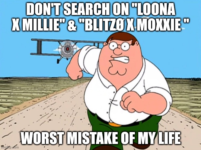 A weird of relationships | DON'T SEARCH ON "LOONA X MILLIE" & "BLITZØ X MOXXIE "; WORST MISTAKE OF MY LIFE | image tagged in peter griffin running away,helluva boss,blitz,loona,millie,moxxie | made w/ Imgflip meme maker