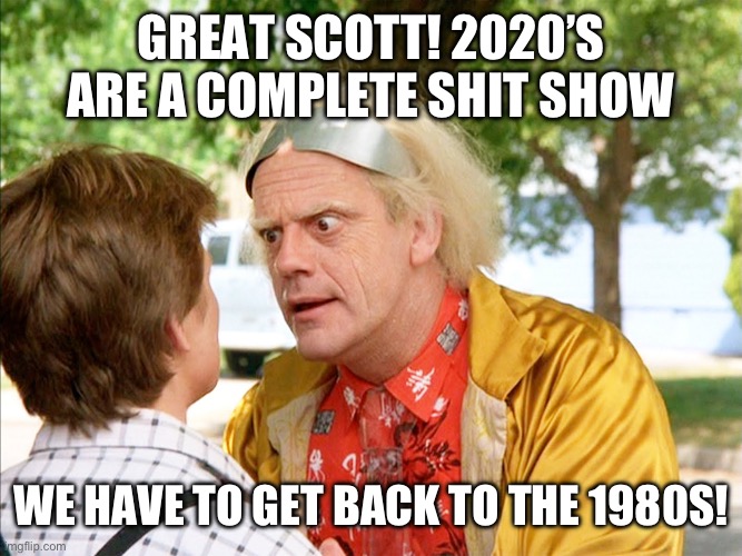 We have to get back to the 1980s | GREAT SCOTT! 2020’S ARE A COMPLETE SHIT SHOW; WE HAVE TO GET BACK TO THE 1980S! | image tagged in back to the future | made w/ Imgflip meme maker