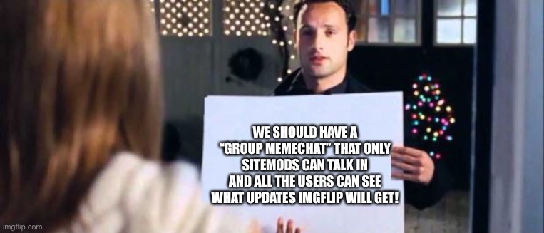 love actually sign | WE SHOULD HAVE A “GROUP MEMECHAT” THAT ONLY SITEMODS CAN TALK IN AND ALL THE USERS CAN SEE WHAT UPDATES IMGFLIP WILL GET! | image tagged in love actually sign | made w/ Imgflip meme maker