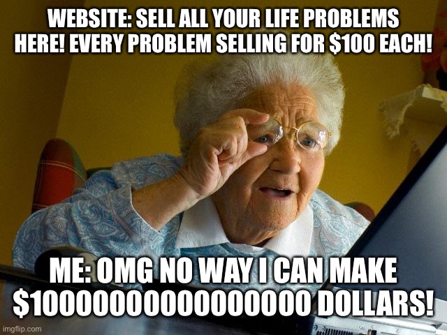 Grandma Finds The Internet | WEBSITE: SELL ALL YOUR LIFE PROBLEMS HERE! EVERY PROBLEM SELLING FOR $100 EACH! ME: OMG NO WAY I CAN MAKE $10000000000000000 DOLLARS! | image tagged in memes,grandma finds the internet | made w/ Imgflip meme maker