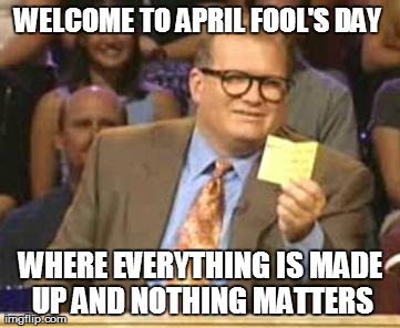 Who's Line Is It Anyway | WELCOME TO APRIL FOOL'S DAY  WHERE EVERYTHING IS MADE UP AND NOTHING MATTERS | image tagged in who's line is it anyway,AdviceAnimals | made w/ Imgflip meme maker