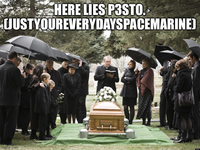 Funeral | HERE LIES P3STO. (JUSTYOUREVERYDAYSPACEMARINE) | image tagged in funeral | made w/ Imgflip meme maker