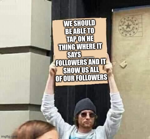 Protest | WE SHOULD BE ABLE TO TAP ON HE THING WHERE IT SAYS ___ FOLLOWERS AND IT SHOW US ALL OF OUR FOLLOWERS | image tagged in protest | made w/ Imgflip meme maker