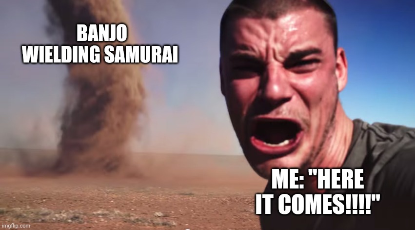 When samurai get their hands on banjos | BANJO WIELDING SAMURAI; ME: "HERE IT COMES!!!!" | image tagged in here it comes | made w/ Imgflip meme maker