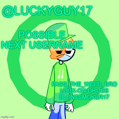 LuckyGuy17 Template | POSSIBLE NEXT USERNAME; PASS_THE_WEED_BRO
LUCK-ON-DRUGS
BLUNTSMOKER17 | image tagged in luckyguy17 template | made w/ Imgflip meme maker