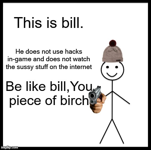 You better do it or bill will send u to jesus | This is bill. He does not use hacks in-game and does not watch the sussy stuff on the internet; Be like bill,You piece of birch | image tagged in memes,be like bill | made w/ Imgflip meme maker