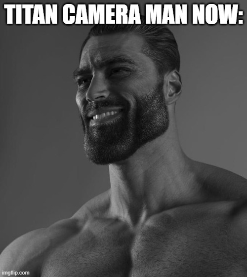 If you know what it is,you know it.... | TITAN CAMERA MAN NOW: | image tagged in sigma male | made w/ Imgflip meme maker