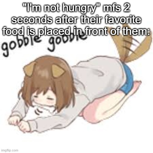 me asf | "I'm not hungry" mfs 2 seconds after their favorite food is placed in front of them: | image tagged in me asf | made w/ Imgflip meme maker