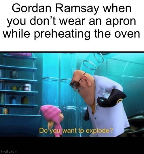 Legit | Gordan Ramsay when you don’t wear an apron while preheating the oven | image tagged in do you want to explode | made w/ Imgflip meme maker