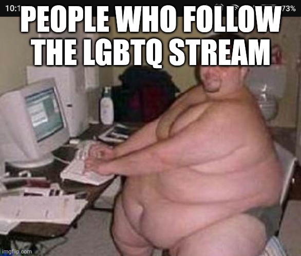 It's true there probably all ugly and fat (jokes *wink*) | PEOPLE WHO FOLLOW THE LGBTQ STREAM | image tagged in fat man at work | made w/ Imgflip meme maker