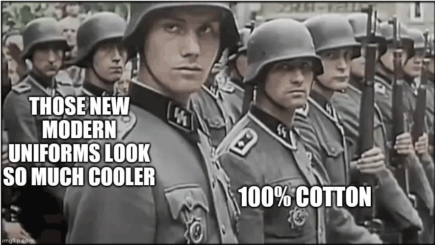 Nazi SS troops | 100% COTTON THOSE NEW MODERN UNIFORMS LOOK SO MUCH COOLER | image tagged in nazi ss troops | made w/ Imgflip meme maker
