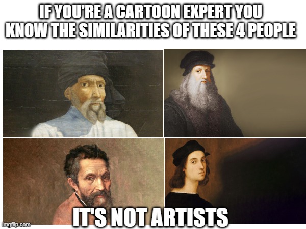 You know what it is ;) | IF YOU'RE A CARTOON EXPERT YOU KNOW THE SIMILARITIES OF THESE 4 PEOPLE; IT'S NOT ARTISTS | image tagged in memes,cartoon | made w/ Imgflip meme maker