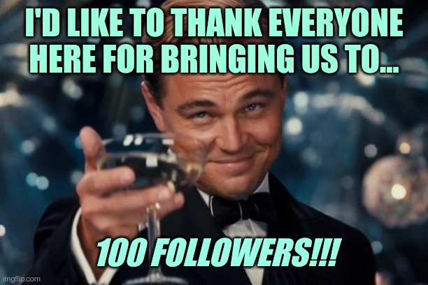 Someone told me it was your Birthday | I'D LIKE TO THANK EVERYONE HERE FOR BRINGING US TO... 100 FOLLOWERS!!! | made w/ Imgflip meme maker