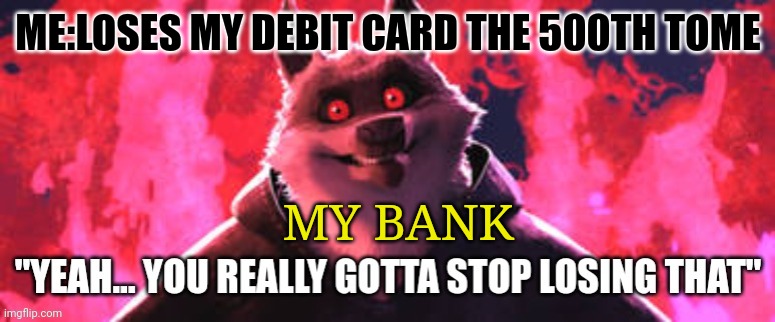 They are now charging me -_- | ME:LOSES MY DEBIT CARD THE 500TH TOME; MY BANK | image tagged in gotta stop losing that | made w/ Imgflip meme maker