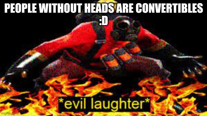 convertible humans | PEOPLE WITHOUT HEADS ARE CONVERTIBLES
:D | image tagged in evil laughter | made w/ Imgflip meme maker