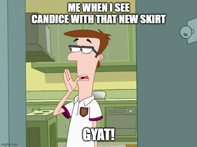 ME WHEN I SEE CANDICE WITH THAT NEW SKIRT; GYAT! | made w/ Imgflip meme maker