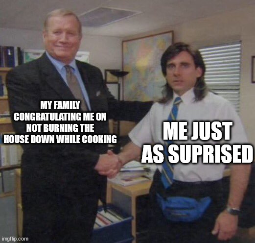 the office congratulations | MY FAMILY CONGRATULATING ME ON NOT BURNING THE HOUSE DOWN WHILE COOKING; ME JUST AS SUPRISED | image tagged in the office congratulations | made w/ Imgflip meme maker