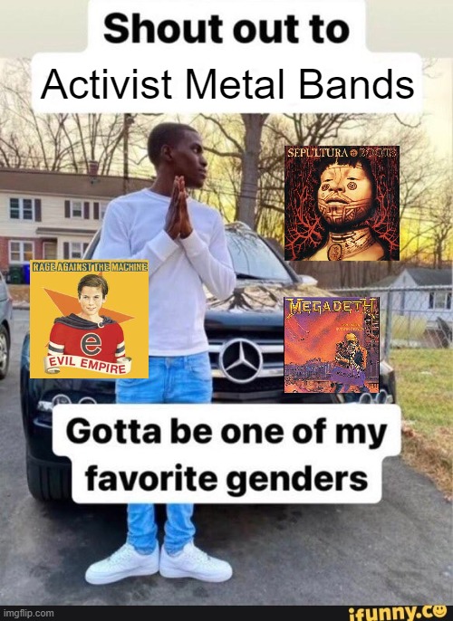 listen to them all | Activist Metal Bands | image tagged in gotta be one of my favorite genders | made w/ Imgflip meme maker