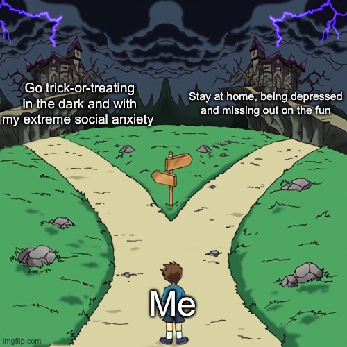 This is why I hate Halloween (I’ve never trick-or-treated before) | Go trick-or-treating in the dark and with my extreme social anxiety; Stay at home, being depressed and missing out on the fun; Me | image tagged in two paths | made w/ Imgflip meme maker