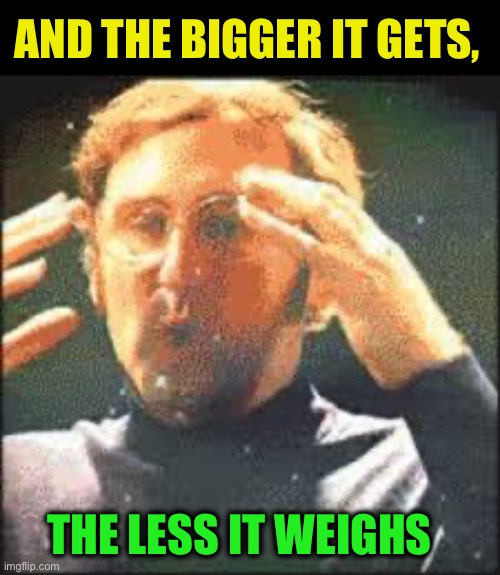 Mind Blown | AND THE BIGGER IT GETS, THE LESS IT WEIGHS | image tagged in mind blown | made w/ Imgflip meme maker