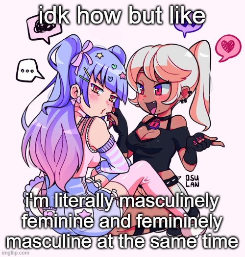 real 9 | idk how but like; i'm literally masculinely feminine and femininely masculine at the same time | image tagged in real 9 | made w/ Imgflip meme maker