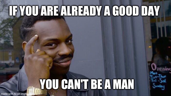 Ai reversed | IF YOU ARE ALREADY A GOOD DAY; YOU CAN'T BE A MAN | image tagged in memes,roll safe think about it | made w/ Imgflip meme maker