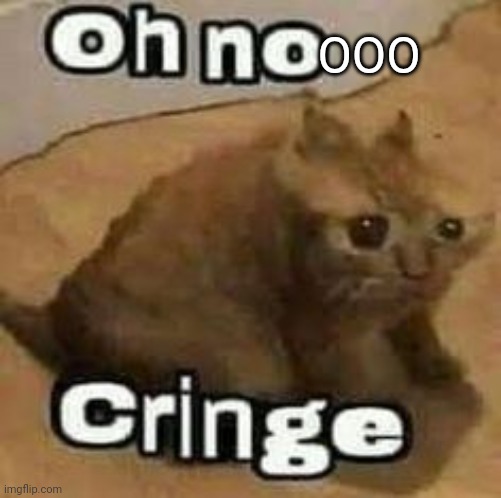 oH nO cRInGe | OOO | image tagged in oh no cringe | made w/ Imgflip meme maker