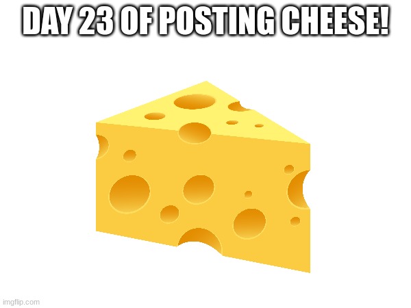 Cheese | DAY 23 OF POSTING CHEESE! | image tagged in day 23 | made w/ Imgflip meme maker