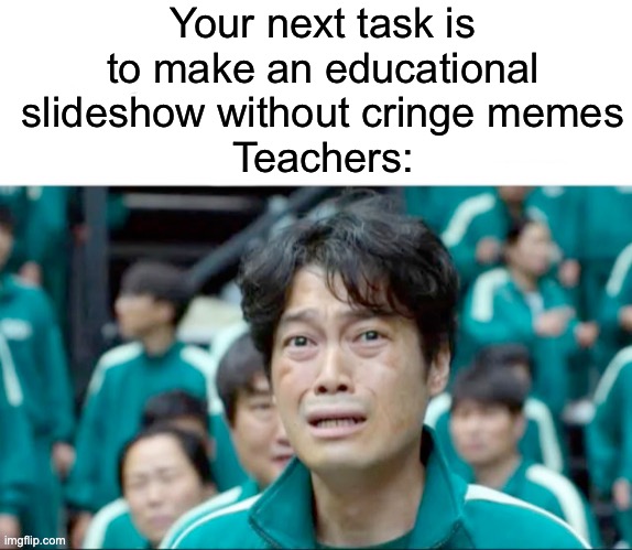 They love their cringey memes too much | Your next task is to make an educational slideshow without cringe memes
Teachers: | image tagged in your next task is to-,memes,funny,relatable | made w/ Imgflip meme maker