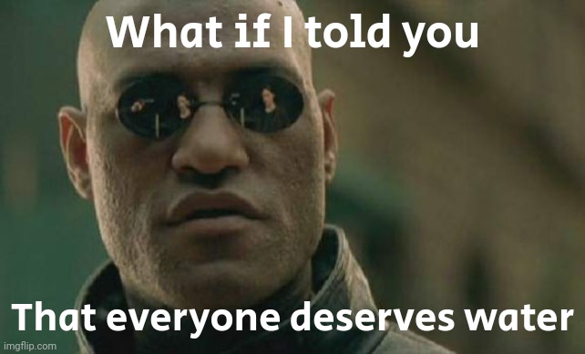 Matrix Morpheus Meme | What if I told you That everyone deserves water | image tagged in memes,matrix morpheus | made w/ Imgflip meme maker