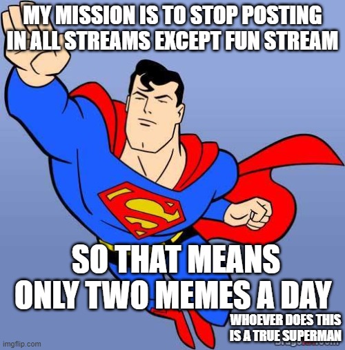 Superman | MY MISSION IS TO STOP POSTING IN ALL STREAMS EXCEPT FUN STREAM; SO THAT MEANS ONLY TWO MEMES A DAY; WHOEVER DOES THIS IS A TRUE SUPERMAN | image tagged in superman | made w/ Imgflip meme maker