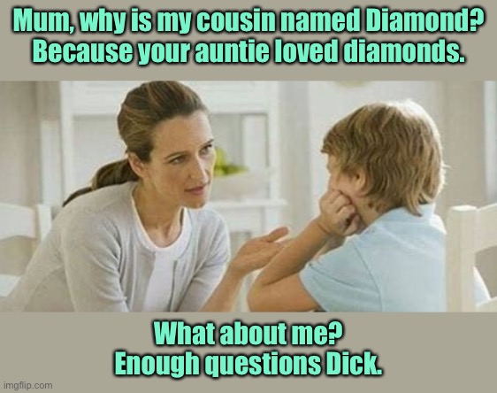 Why was I called | Mum, why is my cousin named Diamond?
Because your auntie loved diamonds. What about me?
Enough questions Dick. | image tagged in mother and child talking,cousin named diamond,his mum liked diamonds,what about me,enough questions dick | made w/ Imgflip meme maker
