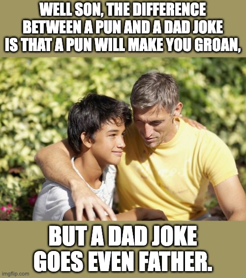 dad joke | WELL SON, THE DIFFERENCE BETWEEN A PUN AND A DAD JOKE IS THAT A PUN WILL MAKE YOU GROAN, BUT A DAD JOKE GOES EVEN FATHER. | image tagged in son and dad | made w/ Imgflip meme maker