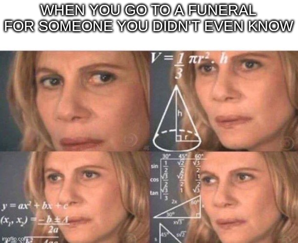 huh? | WHEN YOU GO TO A FUNERAL FOR SOMEONE YOU DIDN'T EVEN KNOW | image tagged in math lady/confused lady,funny,memes,confused,funeral | made w/ Imgflip meme maker