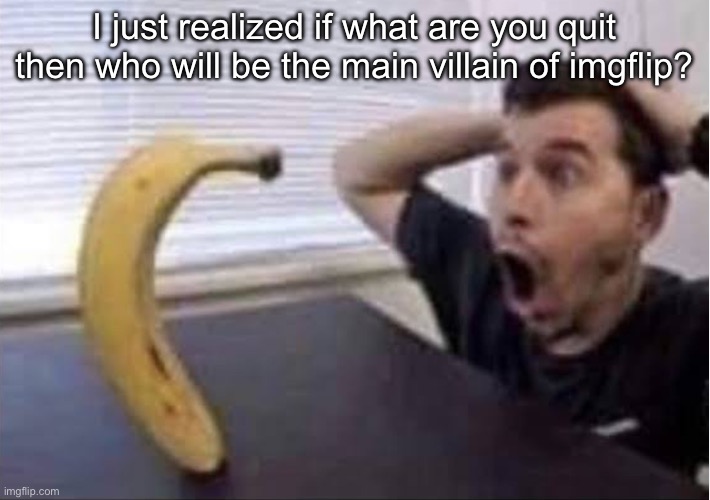 banana standing up | I just realized if what are you quit then who will be the main villain of imgflip? | image tagged in banana standing up | made w/ Imgflip meme maker