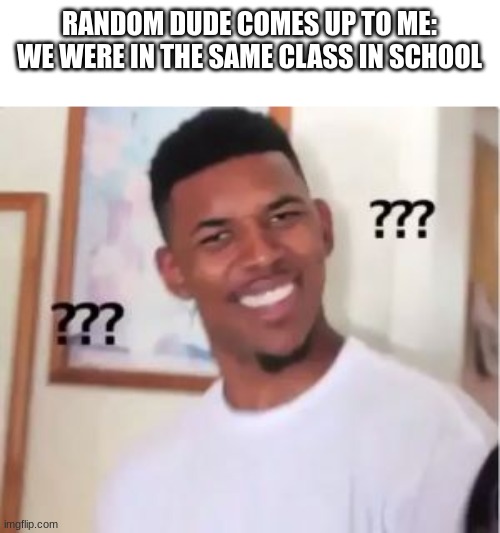 ??? | RANDOM DUDE COMES UP TO ME:
WE WERE IN THE SAME CLASS IN SCHOOL | image tagged in nick young,funny,memes,relatable,confused,school | made w/ Imgflip meme maker