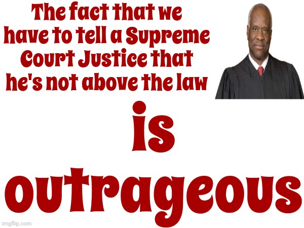 If You Watched His Confirmation Hearing You're NOT Surprised By How Utterly Pathetic And Corrupt Clarence, "The Clown" Thomas Is | The fact that we have to tell a Supreme Court Justice that he's not above the law; is outrageous | image tagged in supreme court,clarence thomas,lock him up,scumbag republicans,pathetic pos,memes | made w/ Imgflip meme maker