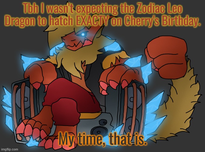 Which is basically tommorow | Tbh I wasn't expecting the Zodiac Leo Dragon to hatch EXACTY on Cherry's Birthday. My time, that is. | image tagged in zektrid speakers | made w/ Imgflip meme maker