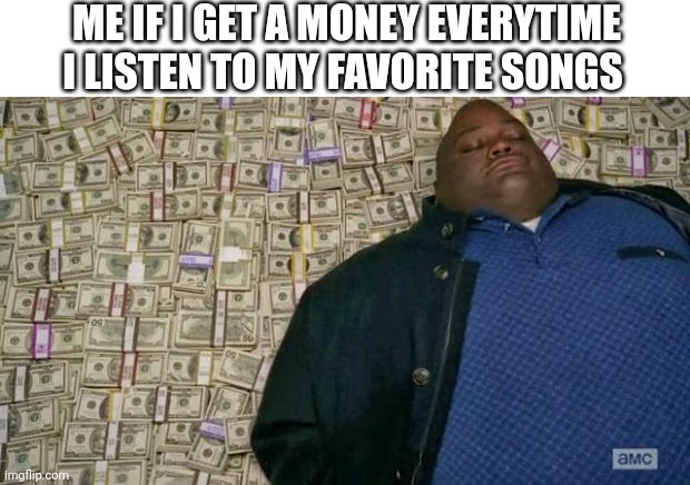 I'll be rich | ME IF I GET A MONEY EVERYTIME I LISTEN TO MY FAVORITE SONGS | image tagged in huell money,meme,money | made w/ Imgflip meme maker