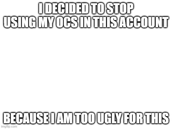 skycrybaby69420here here | I DECIDED TO STOP USING MY OCS IN THIS ACCOUNT; BECAUSE I AM TOO UGLY FOR THIS | image tagged in yes i am ugly,lol | made w/ Imgflip meme maker