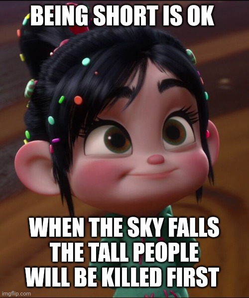 Being short is ok, When the sky falls, The tall people will be killed first | BEING SHORT IS OK; WHEN THE SKY FALLS
THE TALL PEOPLE
WILL BE KILLED FIRST | image tagged in short,disney,wreck it ralph,funny memes,funny meme | made w/ Imgflip meme maker