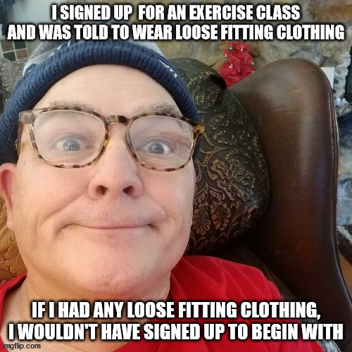 durl earl | I SIGNED UP  FOR AN EXERCISE CLASS AND WAS TOLD TO WEAR LOOSE FITTING CLOTHING; IF I HAD ANY LOOSE FITTING CLOTHING, I WOULDN'T HAVE SIGNED UP TO BEGIN WITH | image tagged in durl earl | made w/ Imgflip meme maker